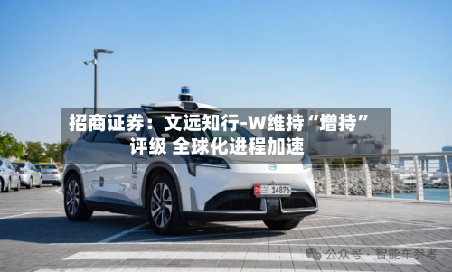招商证券：文远知行-W维持“增持”评级 全球化进程加速