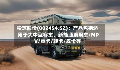 松芝股份(002454.SZ)：产品包括适用于大中型客车、新能源乘用车/MPV/重卡/轻卡/皮卡等