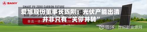 爱旭股份董事长陈刚：光伏产能出清并非只有“关停并转”
