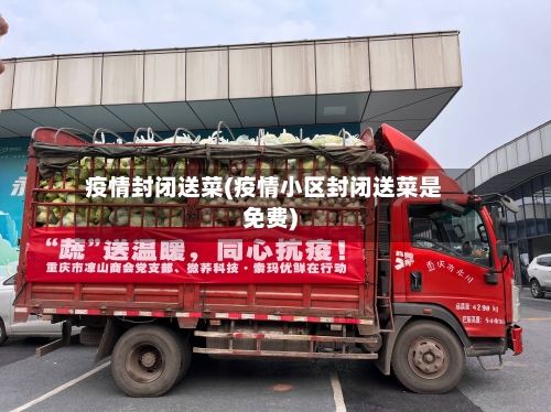 疫情封闭送菜(疫情小区封闭送菜是免费)-第2张图片