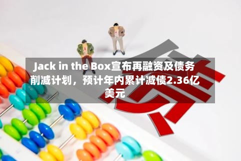 Jack in the Box宣布再融资及债务削减计划，预计年内累计减债2.36亿美元-第2张图片