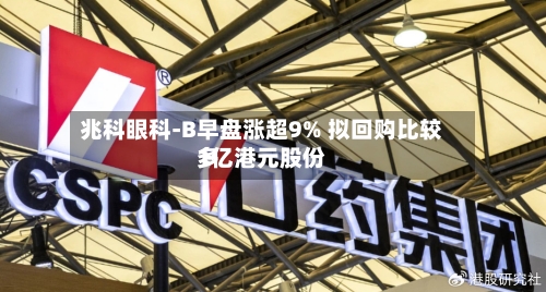 兆科眼科-B早盘涨超9% 拟回购比较多1亿港元股份-第2张图片